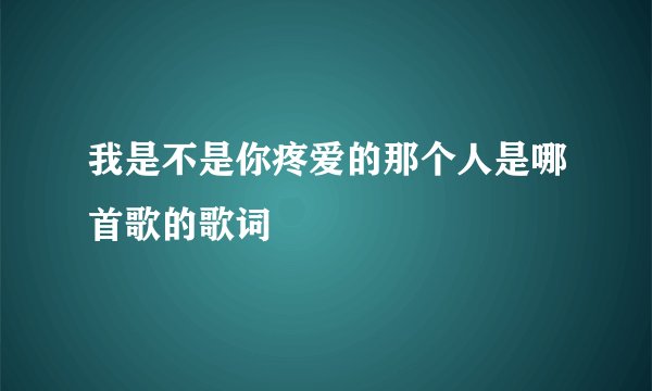 我是不是你疼爱的那个人是哪首歌的歌词