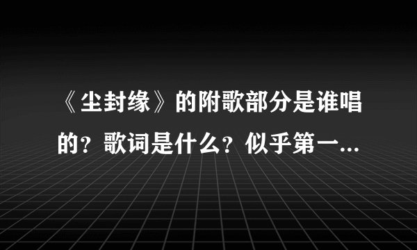 《尘封缘》的附歌部分是谁唱的？歌词是什么？似乎第一、二段那附音与主唱的歌词不同，可以告诉我嘛？
