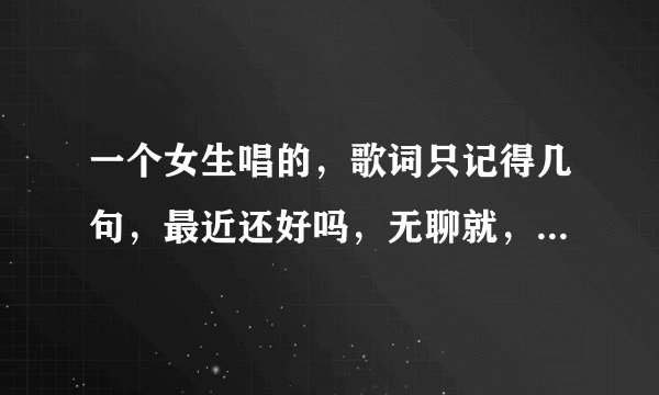 一个女生唱的，歌词只记得几句，最近还好吗，无聊就，好久不见