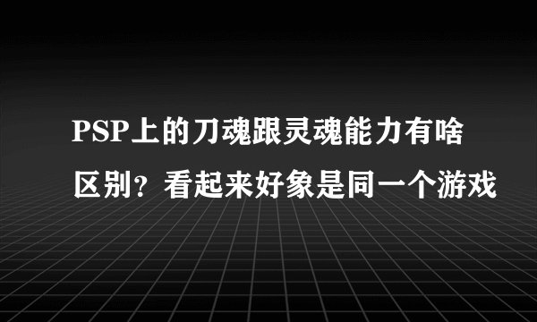PSP上的刀魂跟灵魂能力有啥区别？看起来好象是同一个游戏