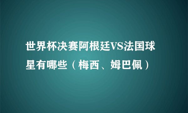 世界杯决赛阿根廷VS法国球星有哪些（梅西、姆巴佩）