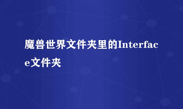 魔兽世界文件夹里的Interface文件夹
