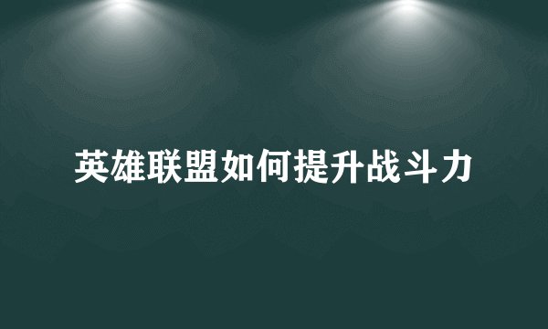 英雄联盟如何提升战斗力