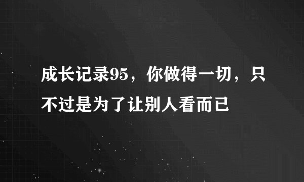 成长记录95,你做得一切,只不过是为了让别人看而已