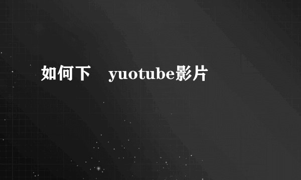 如何下載yuotube影片