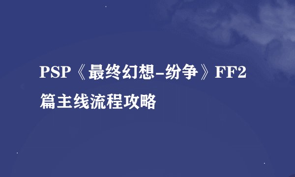 PSP《最终幻想-纷争》FF2篇主线流程攻略