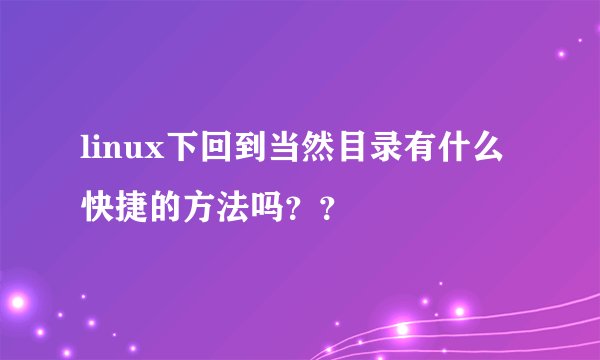 linux下回到当然目录有什么快捷的方法吗？？