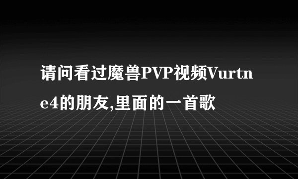 请问看过魔兽PVP视频Vurtne4的朋友,里面的一首歌