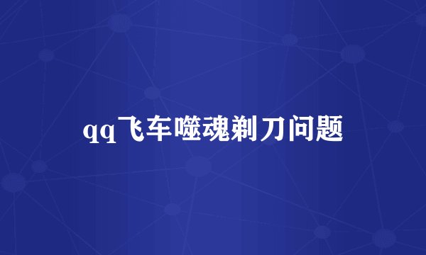 qq飞车噬魂剃刀问题