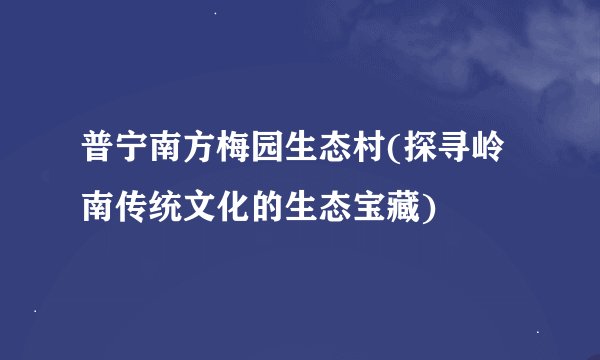 普宁南方梅园生态村(探寻岭南传统文化的生态宝藏)