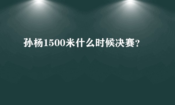 孙杨1500米什么时候决赛？