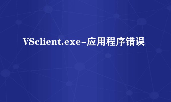 VSclient.exe-应用程序错误