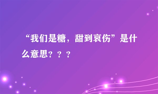 “我们是糖，甜到哀伤”是什么意思？？？