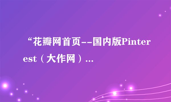 “花瓣网首页--国内版Pinterest（大作网）”是一个怎么样的网站？