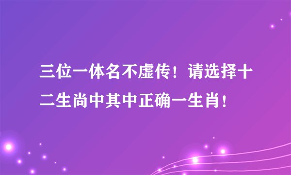 三位一体名不虚传！请选择十二生尚中其中正确一生肖！