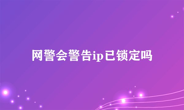 网警会警告ip已锁定吗