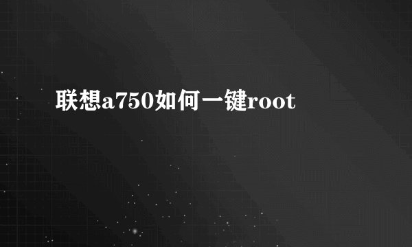 联想a750如何一键root