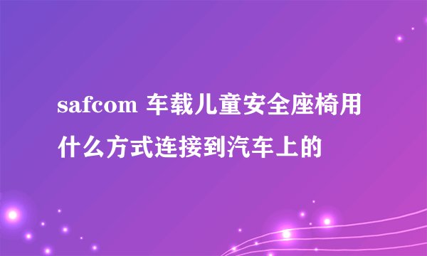 safcom 车载儿童安全座椅用什么方式连接到汽车上的
