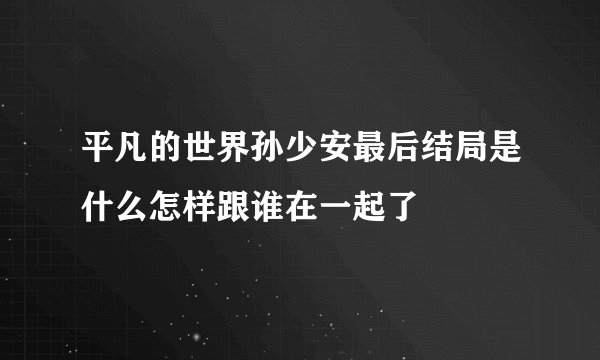 平凡的世界孙少安最后结局是什么怎样跟谁在一起了