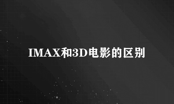 IMAX和3D电影的区别