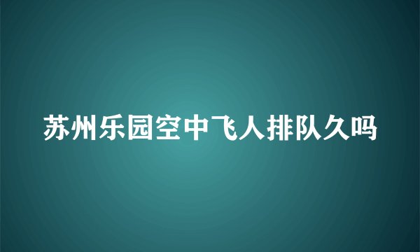 苏州乐园空中飞人排队久吗