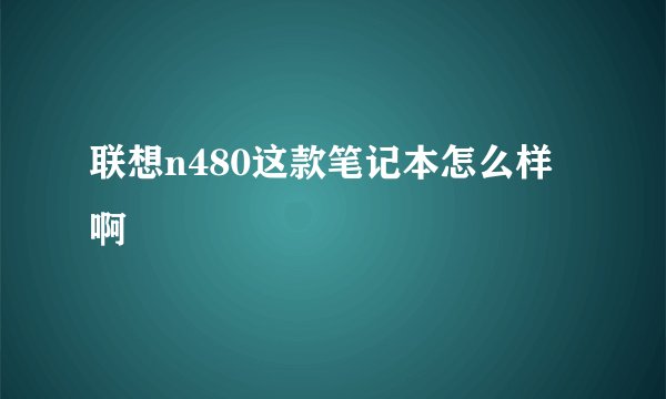 联想n480这款笔记本怎么样啊