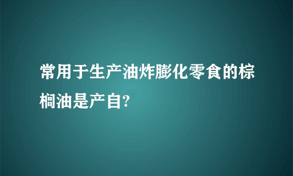 常用于生产油炸膨化零食的棕榈油是产自?