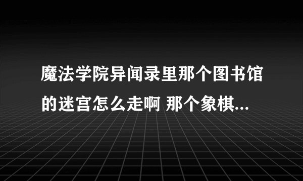 魔法学院异闻录里那个图书馆的迷宫怎么走啊 那个象棋和灯怎么弄啊...