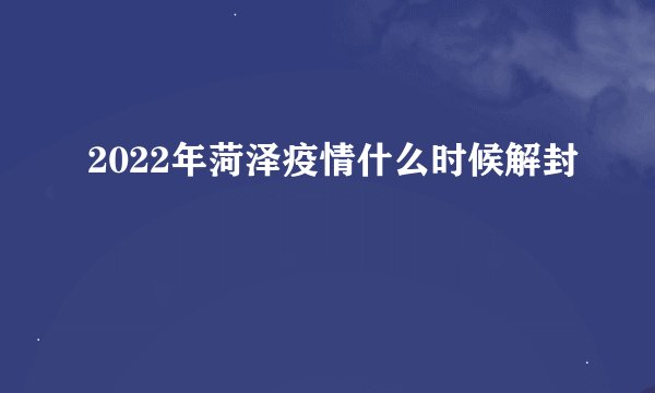 2022年菏泽疫情什么时候解封