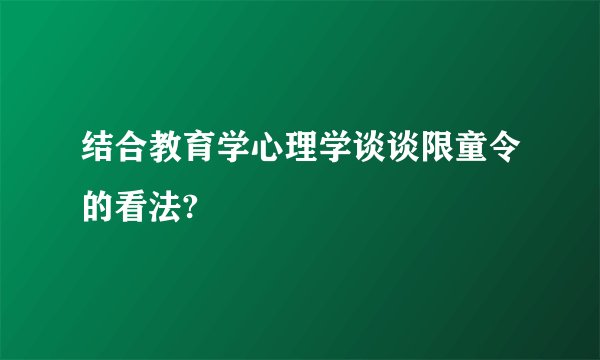 结合教育学心理学谈谈限童令的看法?