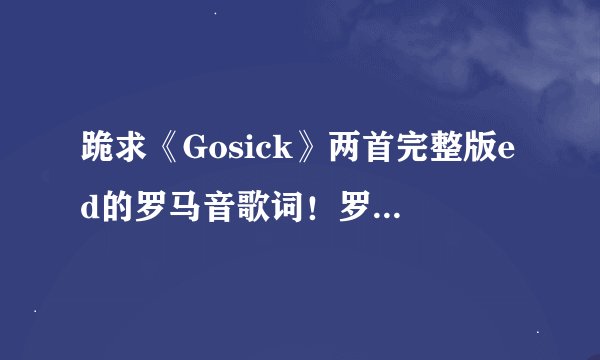 跪求《Gosick》两首完整版ed的罗马音歌词！罗马音罗马音啊qwqq在网上找过但是第二段开始就全