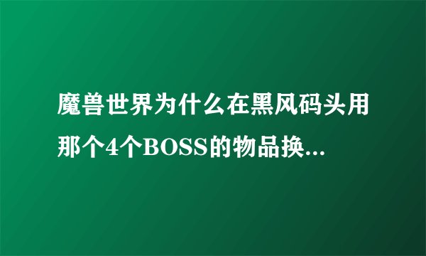 魔兽世界为什么在黑风码头用那个4个BOSS的物品换不了失落的祭品？