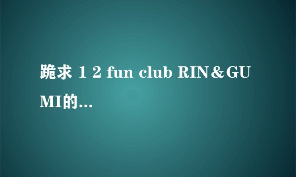 跪求 1 2 fun club RIN＆GUMI的版本曲和中日罗马音歌词！