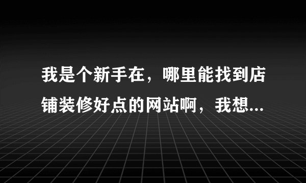 我是个新手在，哪里能找到店铺装修好点的网站啊，我想把店招啊，左侧栏目都搞好些