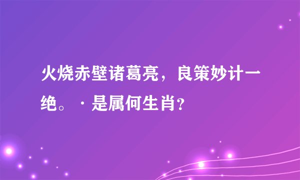 火烧赤壁诸葛亮，良策妙计一绝。·是属何生肖？