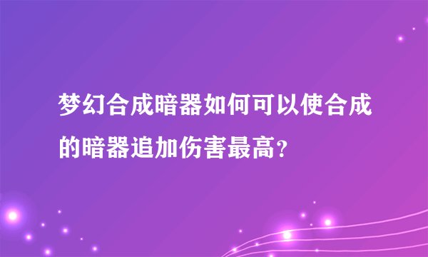 梦幻合成暗器如何可以使合成的暗器追加伤害最高？