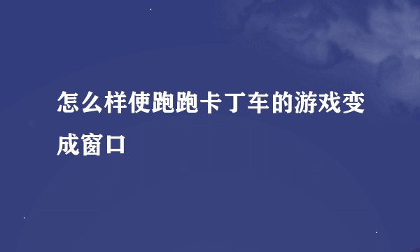 怎么样使跑跑卡丁车的游戏变成窗口