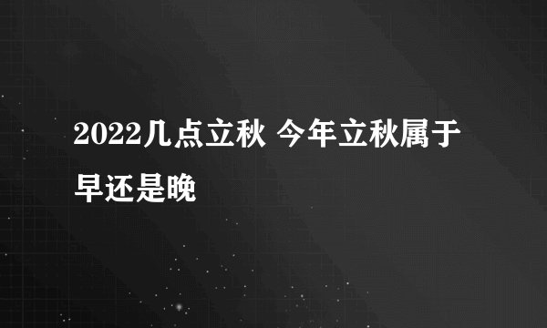 2022几点立秋 今年立秋属于早还是晚