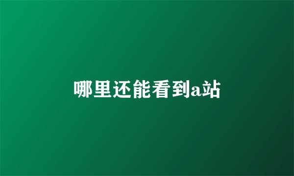 哪里还能看到a站