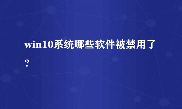 win10系统哪些软件被禁用了？