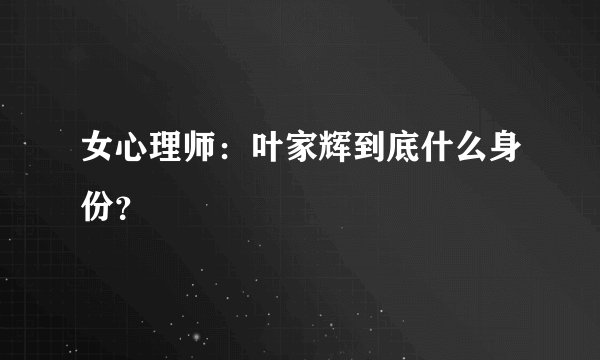 女心理师：叶家辉到底什么身份？