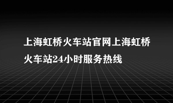 上海虹桥火车站官网上海虹桥火车站24小时服务热线