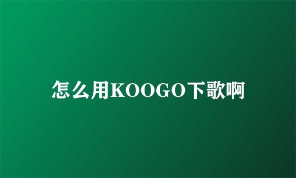 怎么用KOOGO下歌啊