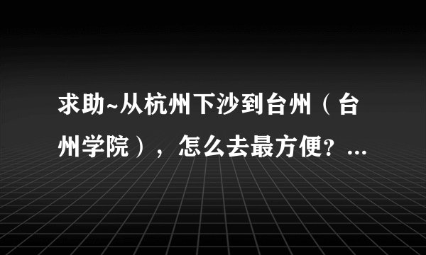 求助~从杭州下沙到台州（台州学院），怎么去最方便？最好是白天的车，求详细解答~