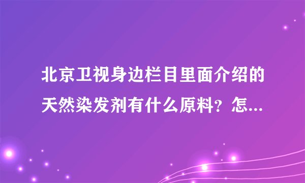 北京卫视身边栏目里面介绍的天然染发剂有什么原料？怎么弄了？