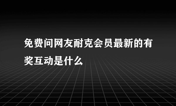 免费问网友耐克会员最新的有奖互动是什么