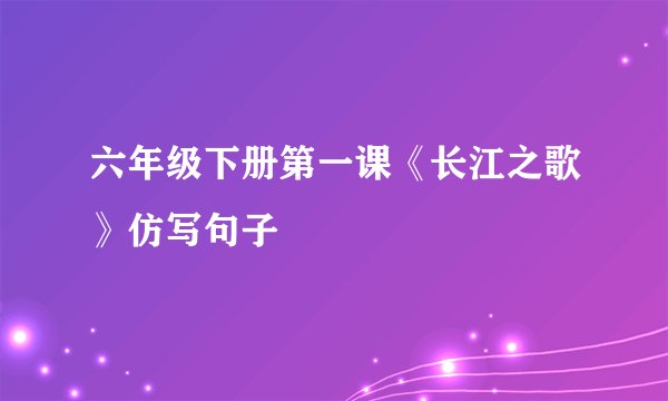 六年级下册第一课《长江之歌》仿写句子