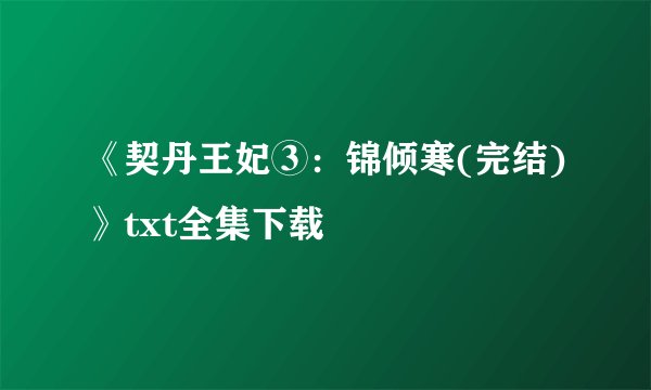 《契丹王妃③：锦倾寒(完结)》txt全集下载