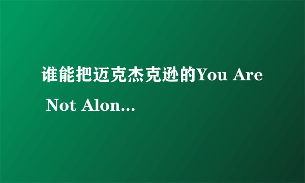 谁能把迈克杰克逊的You Are Not Alone的歌词翻译成中文白字