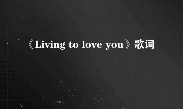 《Living to love you》歌词